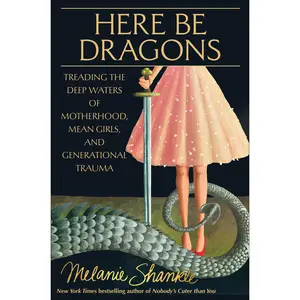 Here Be Dragons: Treading the Deep Waters of Motherhood, Mean Girls, and Generational Trauma -- Melanie Shankle - Hardcover