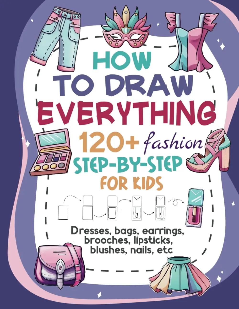 How to Draw Everything Fashion: 120+ Easy Step-by-Step Tutorials for Dresses, Accessories, Makeup, and More for Kids Ages 6 to 12