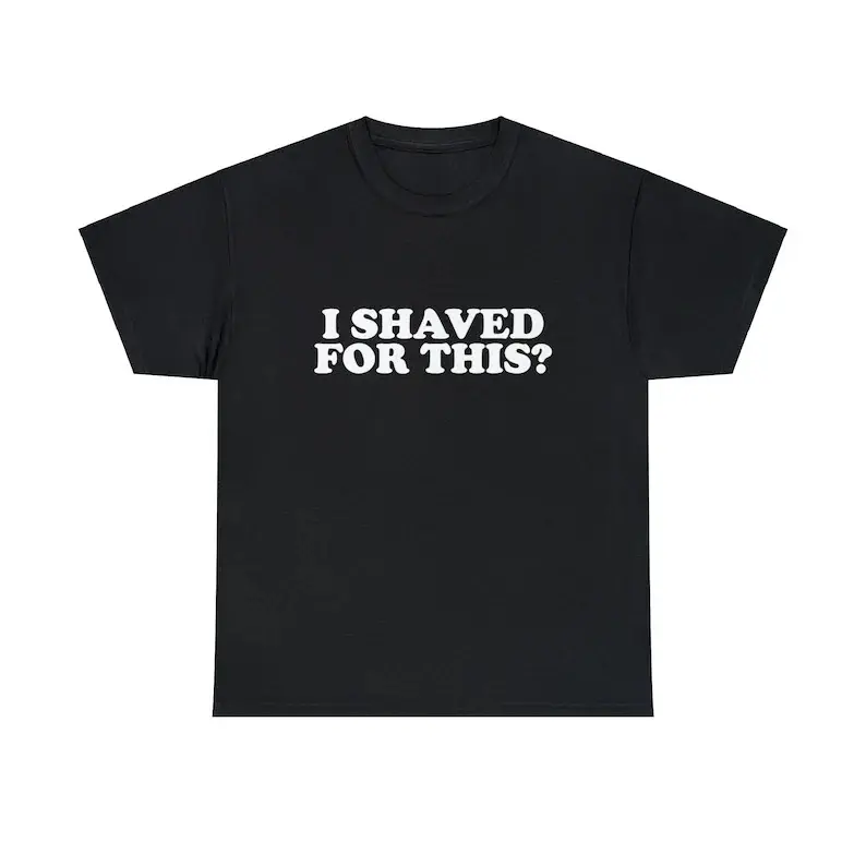 I Shaved For This Unisex Tee Funny Iconic Ironic Meme Quote Shirt Viral Sarcastic Sassy Boys Girls TikTok Hilarious Gift