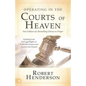 Operating in the Courts of Heaven (Revised and Expanded): Granting God the Legal Rights to Fulfill His Passion and Answer Our Prayers