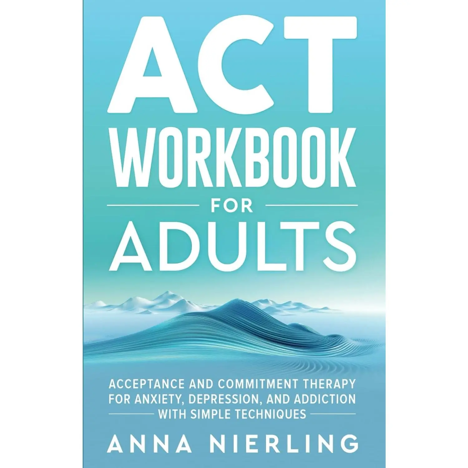 Acceptance and Commitment Therapy (ACT) Workbook For Adults: For Anxiety,Depression, And Addiction with Simple Techniques (Behavioral Psychology BooksFor Mental Health)