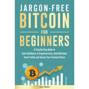Jargon-free Bitcoin for Beginners: A Step-by-Step Guide to Gain Confidence in Cryptocurrency, Avoid Mistakes, Invest Safely and Secure Your Financial Future