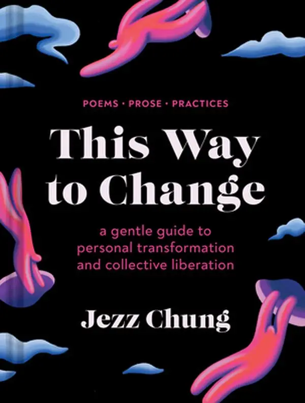 This Way to Change: A Gentle Guide to Personal Transformation and Collective Liberation--Poems, Prose, Practices -- Jezz Chung, Hardcover