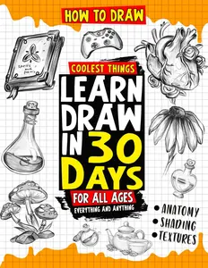How to Draw Coolest Things Learn Draw in 30 Days Everything and Anything: The Easy and Simple Drawing Book to Learn Anatomy, Shading, Textures, Faces, Animals, Fantasy. Basics and Beyond!