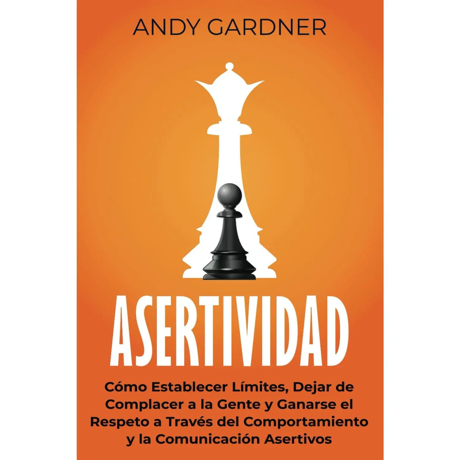 Asertividad: Cómo establecer límites, dejar de complacer a la gente y ganarse el respeto a través del comportamiento y la comunicación