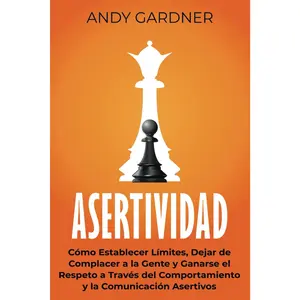 Asertividad: Cómo establecer límites, dejar de complacer a la gente y ganarse el respeto a través del comportamiento y la comunicación