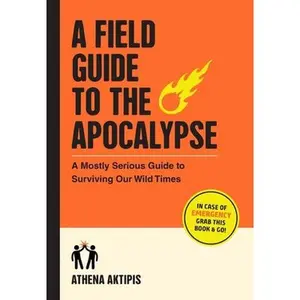A Field Guide to the Apocalypse: A Mostly Serious Guide to Surviving Our Wild Times -- Athena Aktipis - Paperback