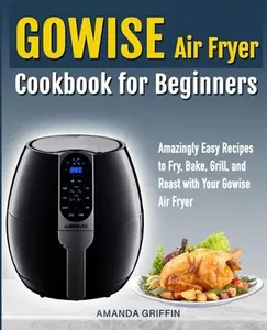 USED-GOWISE Air Fryer Cookbook for Beginners: Amazingly Easy Recipes to Fry, Bake, Grill, and Roast with Your GOWISE Air Fryer by Griffin, Amanda (Paperback)