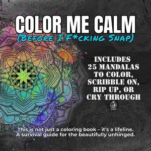 Color Me Calm (Before I F*cking Snap)           -25 Mandalas To Color Scribble Rip Or Cry Through                                                               -A Lifeline Survival Guide For The Beautifully Unhinged