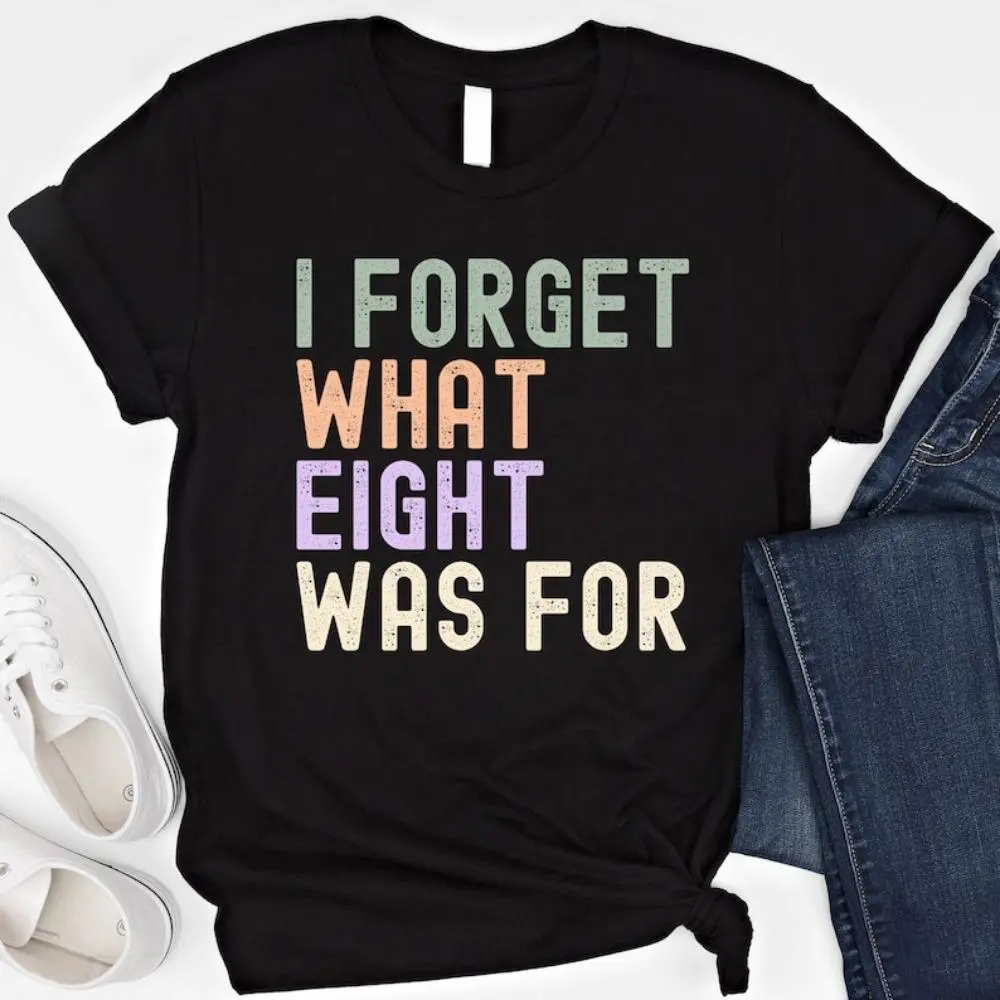 I Forget What Eight Was For T Shirt Funny Sweatshirt Sarcastic Sayings Hoodie Sarcasm Gift Humorous Shirt I Forget What 8 Was For Shirt