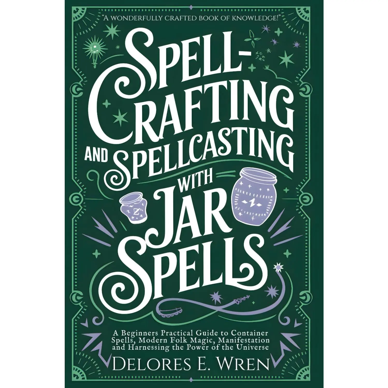 Spellcrafting and Spellcasting with Jar Spells: A Beginners Practical Guide to Container Spells, Modern Folk Magic, Manifestation and Harnessing the Power of the Universe (Real Magick)