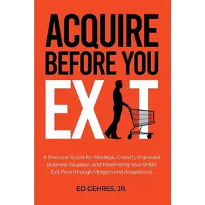 USED-Acquire Before You Exit: A Practical Guide for Strategic Growth, Improved Business Valuation, and Maximizing Your SMB’s Exit Price Through Mergers and Acquisitions by Ed Gehres Jr (Paperback)