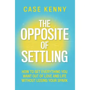 The Opposite of Settling: How to Get Everything You Want Out of Love and Life Without Losing Your Spark -- Case Kenny - Hardcover