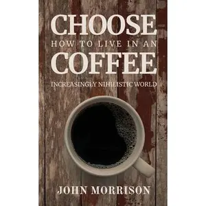 Choose Coffee: How to Live in an Increasingly Nihilistic World -- John Morrison - Paperback