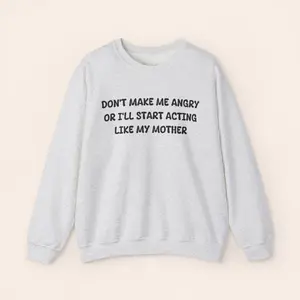 Don't Make Me Angry or I'll start acting like My Mother Sweatshirt, Mothers day gift ideas