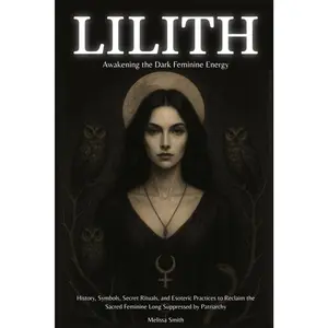 Lilith - Awakening The Dark Feminine Energy: History, Symbols, Secret Rituals, and Esoteric Practices to Reclaim the Sacred Feminine Long Suppressed by Patriarchy