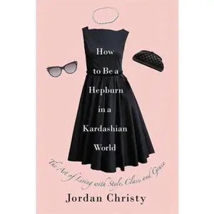 USED-How to Be a Hepburn in a Kardashian World: The Art of Living with Style, Class, and Grace by Christy, Jordan (Hardcover)