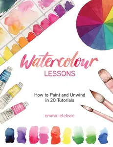 Watercolour Lessons: How to Paint and Unwind in 20 Tutorials (How to Paint with Watercolours for Beginners) -- Emma Lefebvre - Hardcover