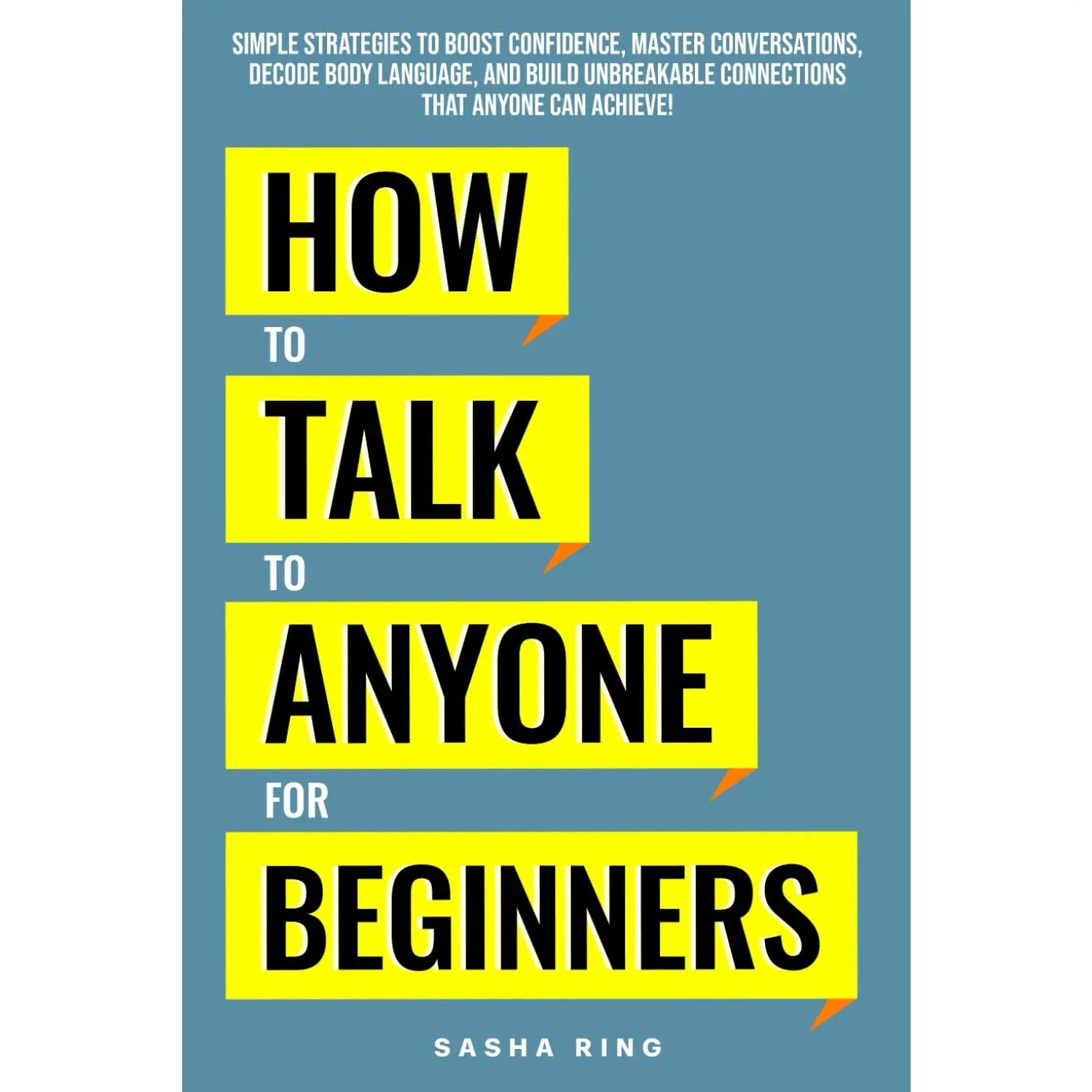 How to Talk to Anyone for Beginners: Simple Strategies to Boost Confidence,Master Conversations, Decode Body Language, and Build Unbreakable Connectionsthat Anyone can Achieve!