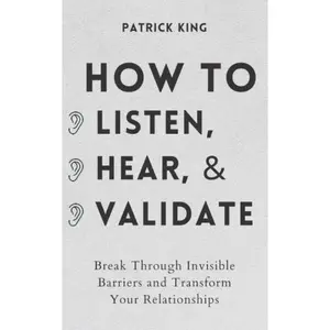 How to Listen, Hear, and Validate: Break Through Invisible Barriers and Transform Your Relationships (How to be More Likable and Charismatic)