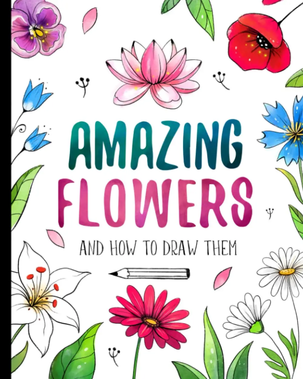 Amazing Flowers And How to Draw them: Step By Step Botanical Drawing Book ForKids And Adults With Easy Instructions For Beginners (How To Draw For Kids)