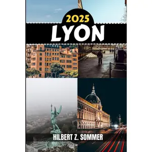 LYON TRAVEL GUIDE: Discover Lyon’s Must-See Attractions, Hidden Gems, Culture, Nightlife & Outdoor Activities. Practical Tips and Local