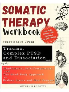 Somatic Therapy Workbook Exercises to Treat Trauma, Complex PTSD and Dissociation: Mindfulness, Self-Compassion, and the Mind-Body Approach to Reduce Stress and Heal Trauma