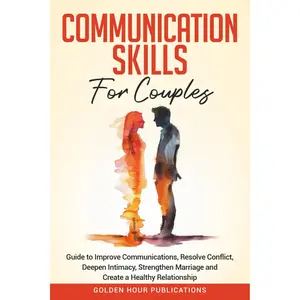 Communication Skills for Couples: Guide to Improve Communications, Resolve Conflict, Deepen Intimacy, Strengthen Marriage and Create a Healthy Relationship