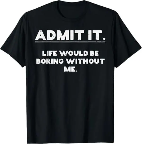 Admit It Life Boring Without Me Funny Saying Men Women  T-Shirt