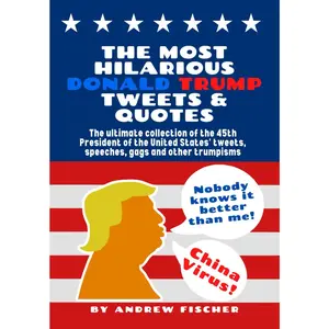 The Most Hilarious Donald Trump Tweets and Quotes: The Ultimate Collection of the 45th President of the United States' Tweets, Speeches, Gags and Other Trumpisms
