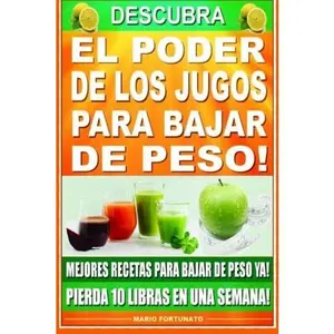 Descubra El Poder de los Jugos Para Bajar de Peso: Mejores Recetas Para Bajar de Peso Ya!, Pierda 10 Libras en Una Semana (Spanish Edition)
