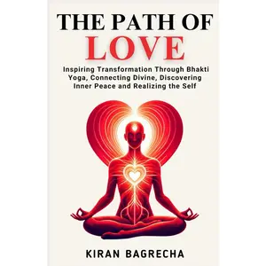 The Path of Love: Inspiring Transformation Through Bhakti Yoga, Connecting withthe Divine, Discovering Inner Peace and Realizing the Self (Being Spiritual)