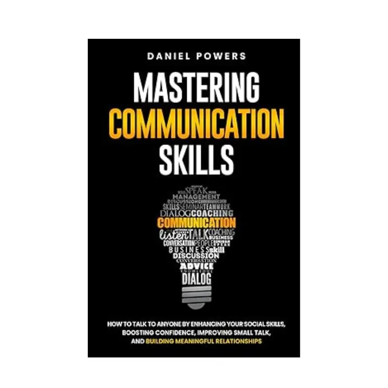 MASTERING COMMUNICATION SKILLS: HOW TO TALK TO ANYONE BY ENHANCING YOUR SOCIAL SKILLS, BOOSTING CONFIDENCE, IMPROVING SMALL TALK, AND BUILDING MEANINGFUL RELATIONSHIPS