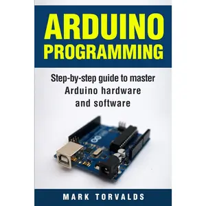 Arduino: Step-By-Step Guide To Master Arduino Hardware And Software