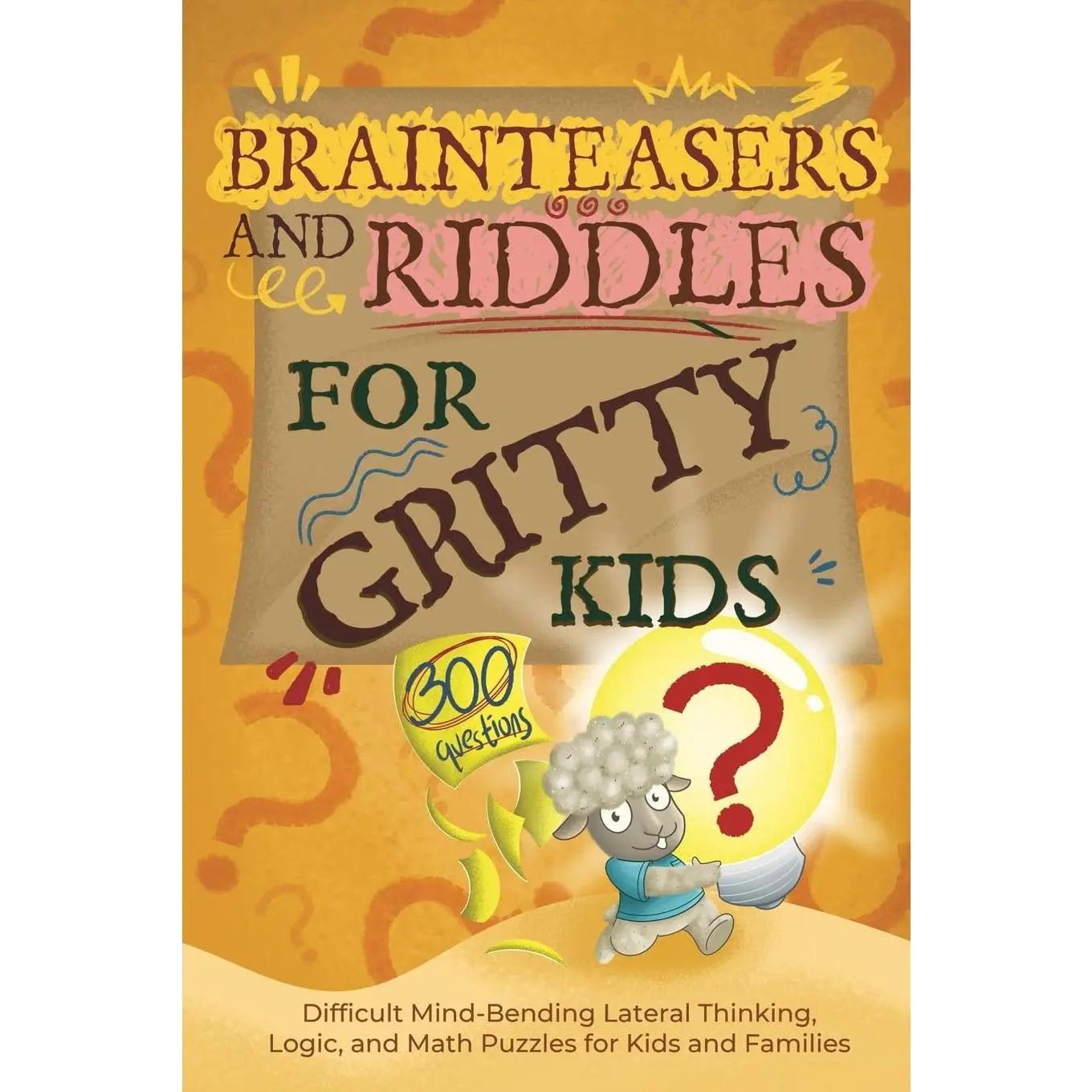 Brainteasers and Riddles for Gritty Kids: 300 Difficult Mind-Bending Lateral Thinking, Logic, and Math Puzzles for Kids and Families