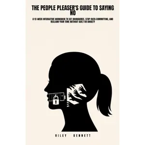 The People Pleaser's Guide to Saying No: A 12-Week Interactive Workbook to Set Boundaries, Stop Over-Committing, and Reclaim Your Time Without Guilt or Anxiety