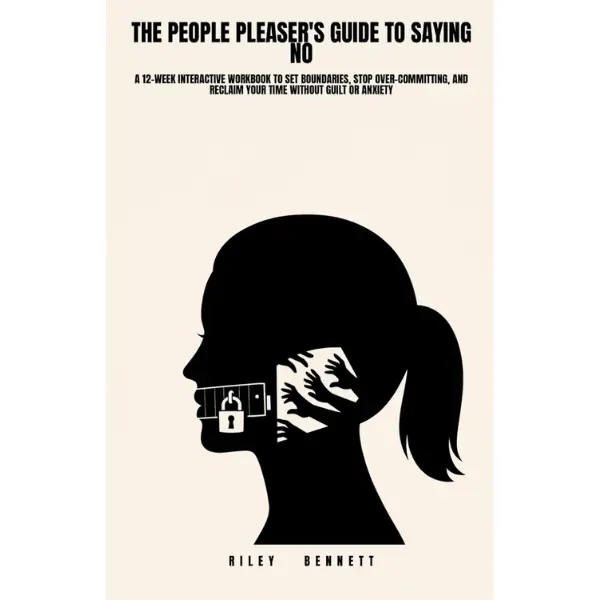 The People Pleaser's Guide to Saying No: A 12-Week Interactive Workbook to Set Boundaries, Stop Over-Committing, and Reclaim Your Time Without Guilt or Anxiety
