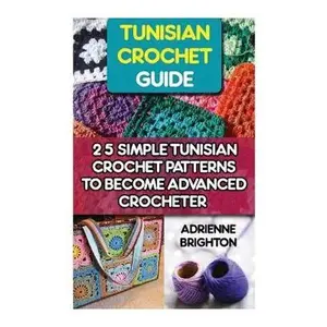 Tunisian Crochet Guide: 25 Simple Tunisian Crochet Patterns To Become An Advanced Crocheter: Tunisian Crochet, How To Crochet, Crochet Stitche -- Adrienne Brighton, Paperback