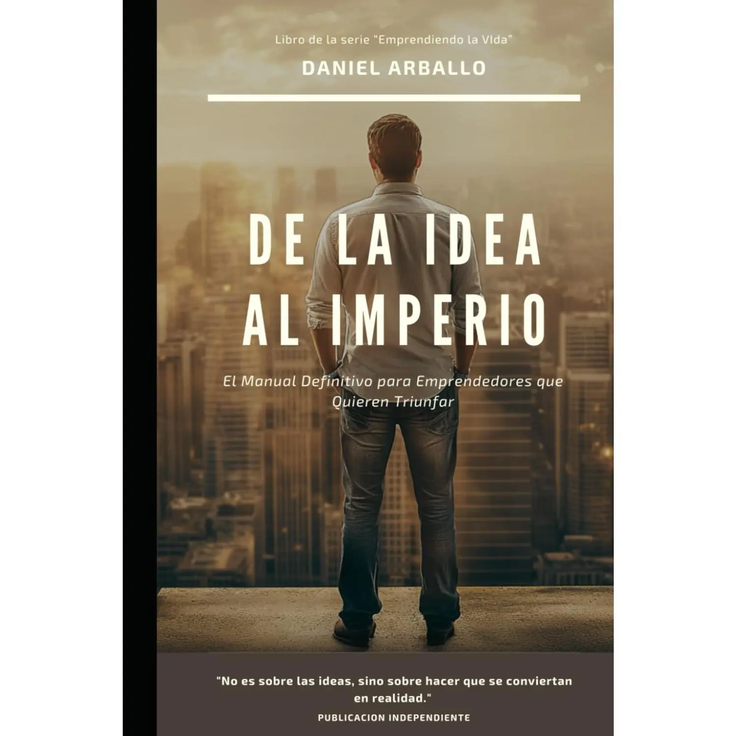 De la Idea al Imperio: El Manual Definitivo para Emprendedores que QuierenTriunfar (Emprendiendo La Vida) (Spanish Edition)