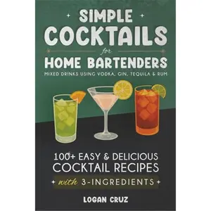 Simple Cocktails for Home Bartenders: 100+ Easy & Delicious Cocktail Recipes with 3-Ingredients | Mixed Drinks using Vodka, Gin, Tequila & Rum-Paperback