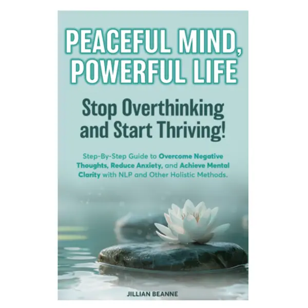 Peaceful Mind Powerful Life Stop Overthinking and Start Thriving Step By Step Guide to Overcome Negative Thoughts Reduce Anxiety and Achieve Mental Clarity with NLP and Other Holistic Methods
