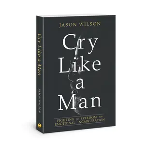 Cry Like a Man: Fighting for Freedom from Emotional Incarceration -- Jason Wilson - Paperback