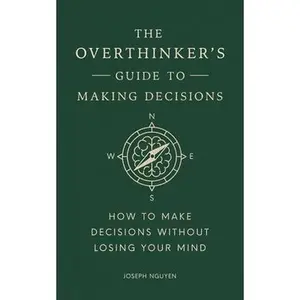 The Overthinker's Guide to Making Decisions: How to Make Decisions Without Losing Your Mind -- Joseph Nguyen, Hardcover
