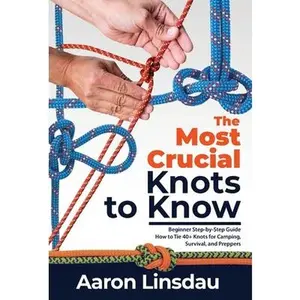 The Most Crucial Knots to Know: Beginner Step-by-Step Guide How to Tie 40+ Knots for Camping, Survival, and Preppers -- Aaron Linsdau, Hardcover