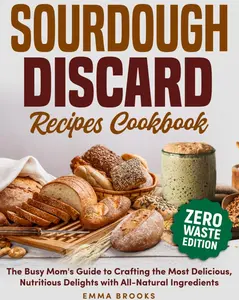 Sourdough Discard Recipes Cookbook: The Busy Mom's Guide to Crafting the Most Delicious, Nutritious Delights with All-Natural Ingredients (Baking Bliss with Emma Brooks)
