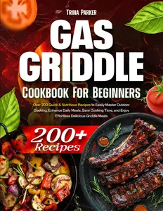 Gas Griddle Cookbook for Beginners: Over 200 Quick & Nutritious Recipes to Easily Master Outdoor Cooking, Enhance Daily Meals, Save Cooking Time, and Enjoy Effortless Delicious Griddle Meals