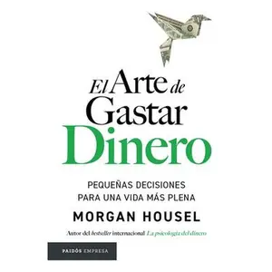El Arte de Gastar Dinero: Pequeñas Decisiones Para Una Vida Más Plena / The Art of Spending Money: Simpler Choices for a Richer Life -- Morgan Housel, Paperback