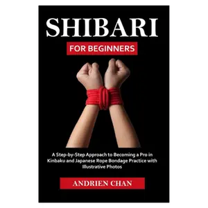 Shibari for Beginners: A Step by Step Approach to Becoming a Pro in Kinbaku and Japanese Rope Bondage Practice with Illustrative Photos