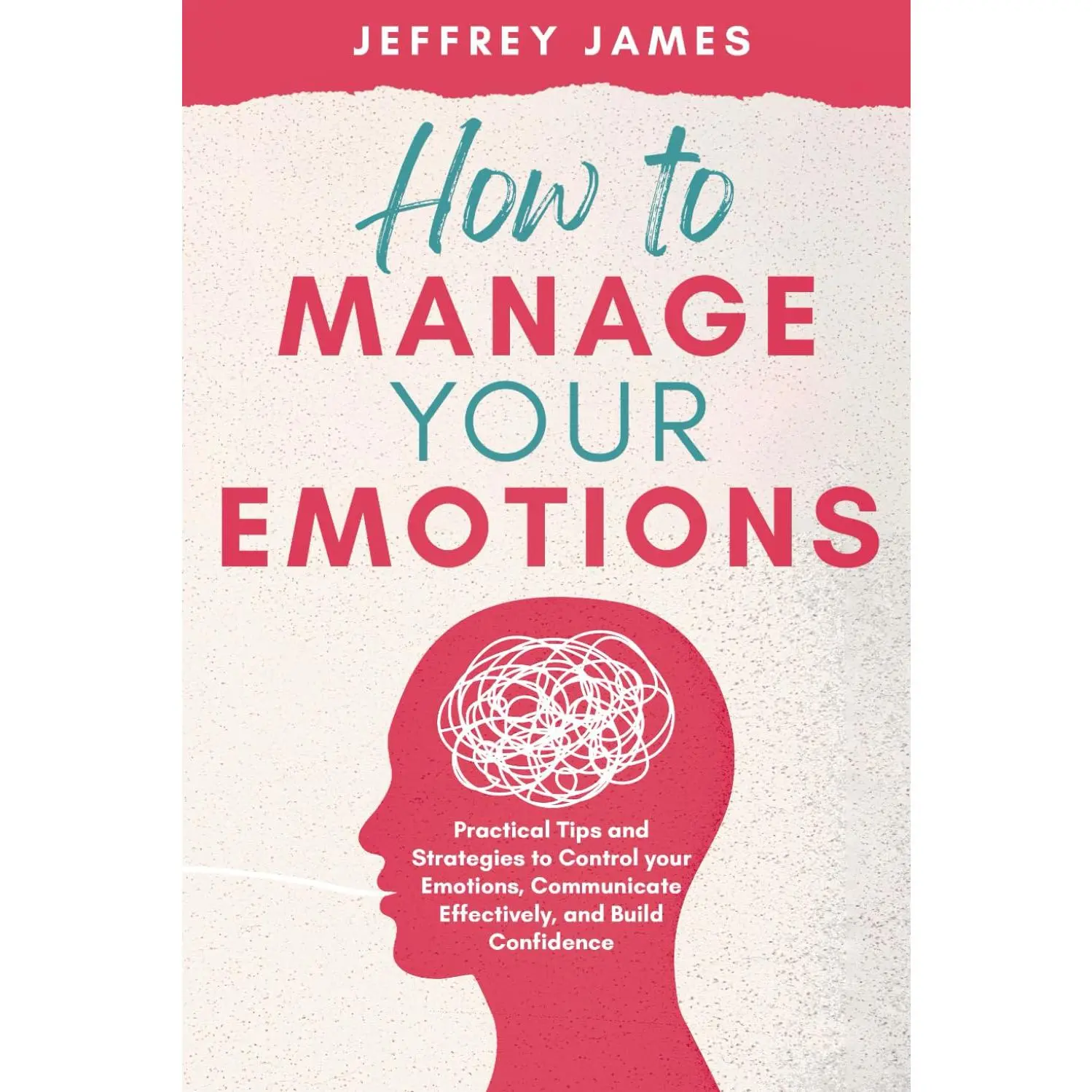 How to Manage Your Emotions: Practical Tips and Strategies to Control YourEmotions, Communicate Effectively, and Build Relationships