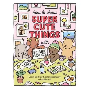 How to Draw Super Cute Things with Bobbie Goods: Learn to Draw & Color Absolutely Adorable Art! -- Bobbie Goods, Paperback